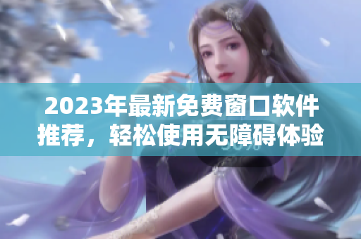 2023年最新免费窗口软件推荐，轻松使用无障碍体验