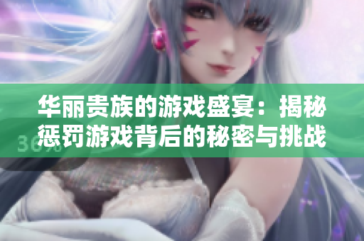 华丽贵族的游戏盛宴：揭秘惩罚游戏背后的秘密与挑战