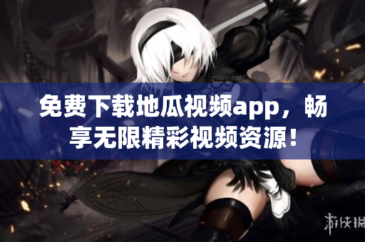 免费下载地瓜视频app，畅享无限精彩视频资源！