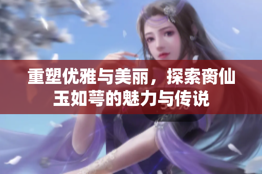 重塑优雅与美丽，探索脔仙玉如萼的魅力与传说