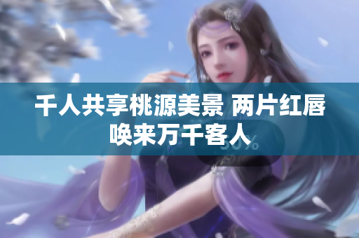 千人共享桃源美景 两片红唇唤来万千客人