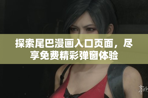 探索尾巴漫画入口页面，尽享免费精彩弹窗体验