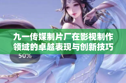 九一传媒制片厂在影视制作领域的卓越表现与创新技巧