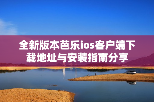 全新版本芭乐ios客户端下载地址与安装指南分享