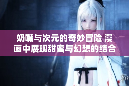 奶嘴与次元的奇妙冒险 漫画中展现甜蜜与幻想的结合