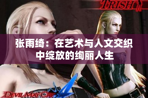 张雨绮：在艺术与人文交织中绽放的绚丽人生