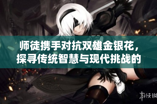师徒携手对抗双雄金银花，探寻传统智慧与现代挑战的较量