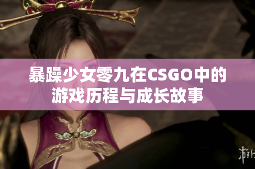 暴躁少女零九在CSGO中的游戏历程与成长故事