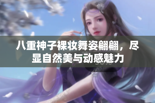 八重神子裸妆舞姿翩翩，尽显自然美与动感魅力