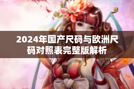 2024年国产尺码与欧洲尺码对照表完整版解析