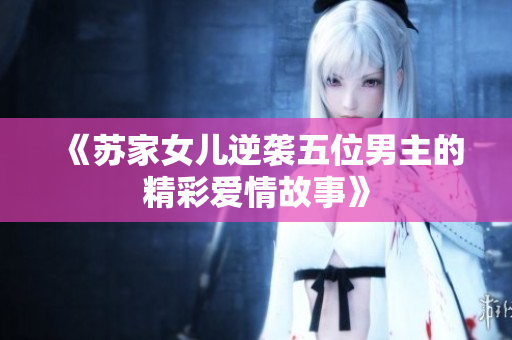 《苏家女儿逆袭五位男主的精彩爱情故事》