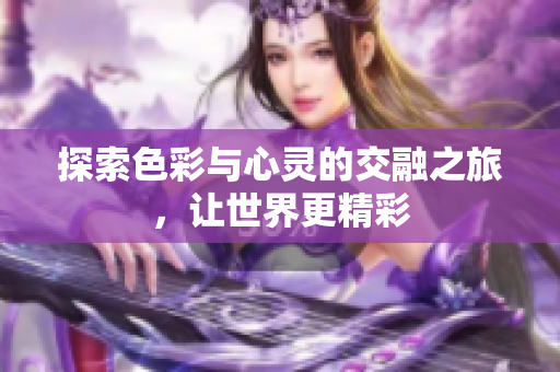 探索色彩与心灵的交融之旅，让世界更精彩