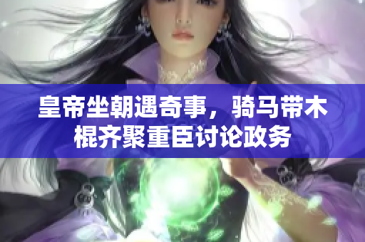 皇帝坐朝遇奇事，骑马带木棍齐聚重臣讨论政务