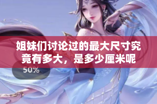 姐妹们讨论过的最大尺寸究竟有多大，是多少厘米呢
