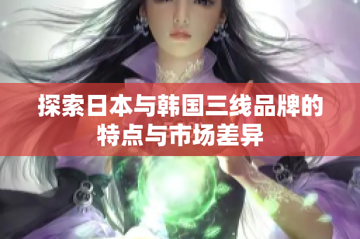 探索日本与韩国三线品牌的特点与市场差异