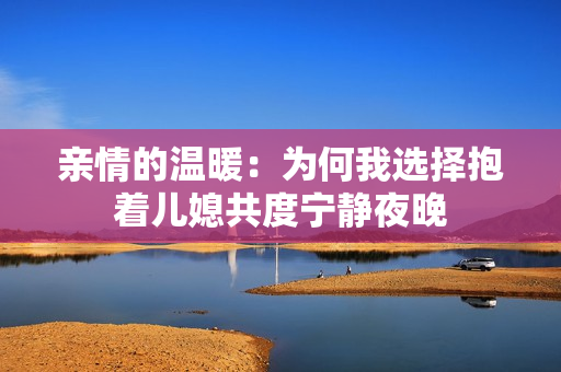亲情的温暖：为何我选择抱着儿媳共度宁静夜晚