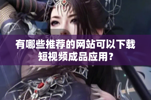 有哪些推荐的网站可以下载短视频成品应用？