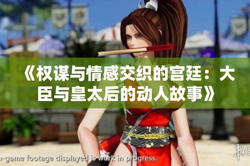 《权谋与情感交织的宫廷：大臣与皇太后的动人故事》
