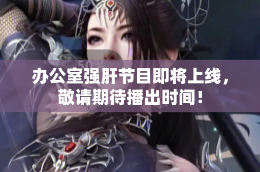 办公室强肝节目即将上线，敬请期待播出时间！