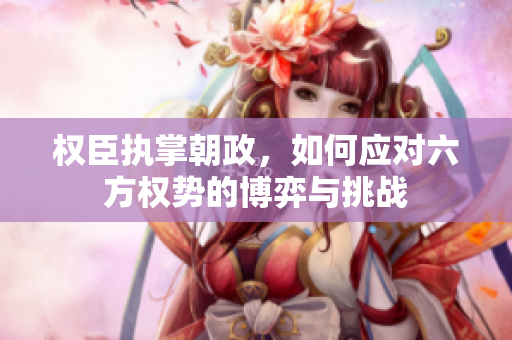 权臣执掌朝政，如何应对六方权势的博弈与挑战