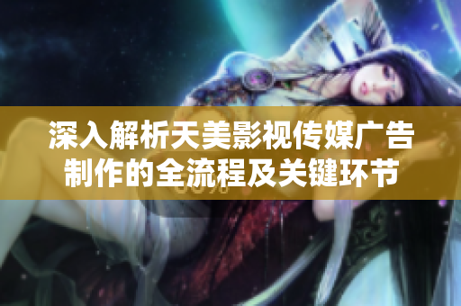 深入解析天美影视传媒广告制作的全流程及关键环节