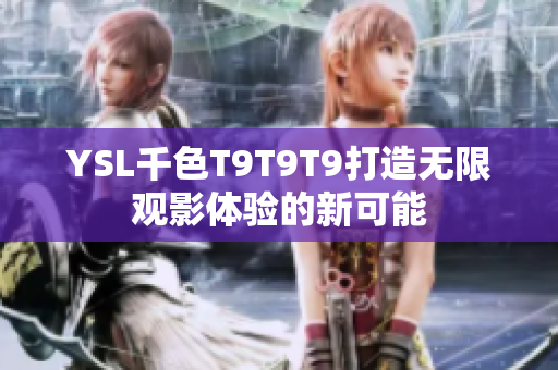 YSL千色T9T9T9打造无限观影体验的新可能