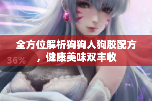 全方位解析狗狗人狗胶配方，健康美味双丰收