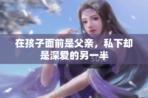 在孩子面前是父亲，私下却是深爱的另一半