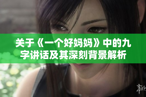 关于《一个好妈妈》中的九字讲话及其深刻背景解析