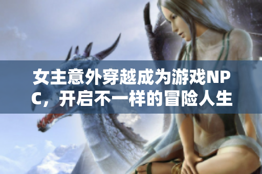 女主意外穿越成为游戏NPC，开启不一样的冒险人生