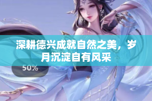深耕德兴成就自然之美，岁月沉淀自有风采