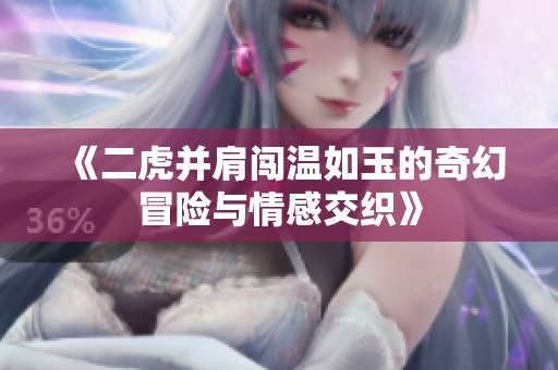 《二虎并肩闯温如玉的奇幻冒险与情感交织》