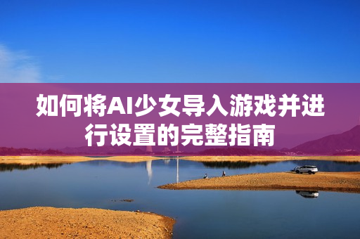 如何将AI少女导入游戏并进行设置的完整指南