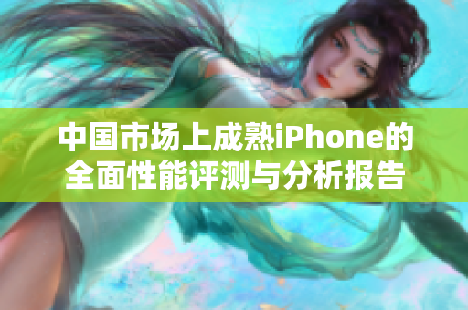 中国市场上成熟iPhone的全面性能评测与分析报告