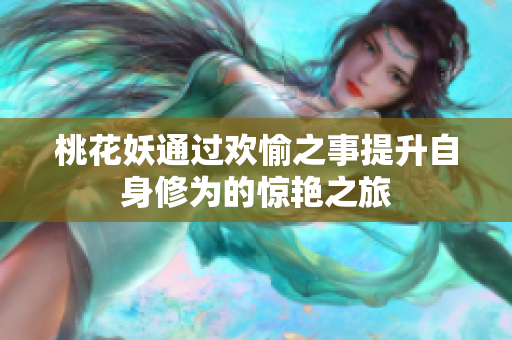 桃花妖通过欢愉之事提升自身修为的惊艳之旅