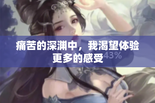 痛苦的深渊中，我渴望体验更多的感受