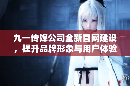 九一传媒公司全新官网建设，提升品牌形象与用户体验
