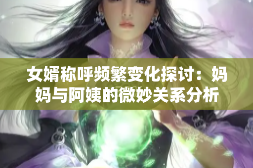 女婿称呼频繁变化探讨：妈妈与阿姨的微妙关系分析
