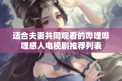 适合夫妻共同观看的哔哩哔哩感人电视剧推荐列表