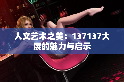 人文艺术之美：137137大展的魅力与启示