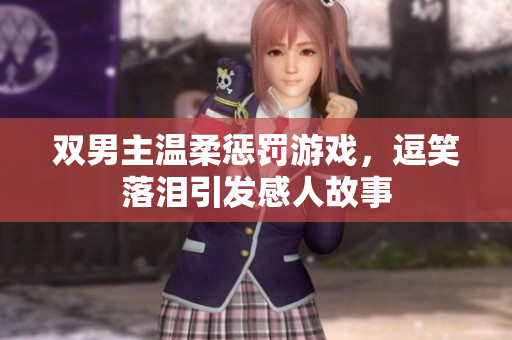 双男主温柔惩罚游戏，逗笑落泪引发感人故事