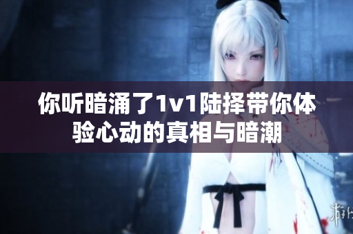 你听暗涌了1v1陆择带你体验心动的真相与暗潮