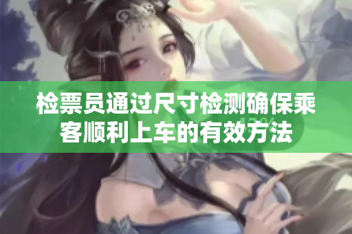 检票员通过尺寸检测确保乘客顺利上车的有效方法