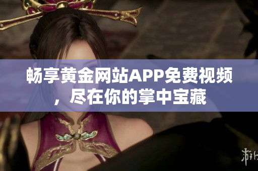畅享黄金网站APP免费视频，尽在你的掌中宝藏