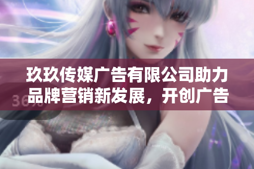 玖玖传媒广告有限公司助力品牌营销新发展，开创广告新时代