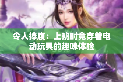 令人捧腹：上班时竟穿着电动玩具的趣味体验