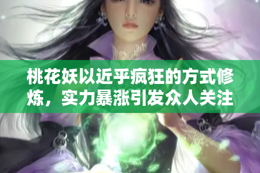 桃花妖以近乎疯狂的方式修炼，实力暴涨引发众人关注