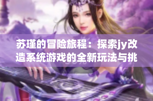 苏瑾的冒险旅程：探索jy改造系统游戏的全新玩法与挑战