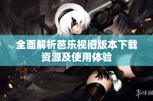 全面解析芭乐视旧版本下载资源及使用体验