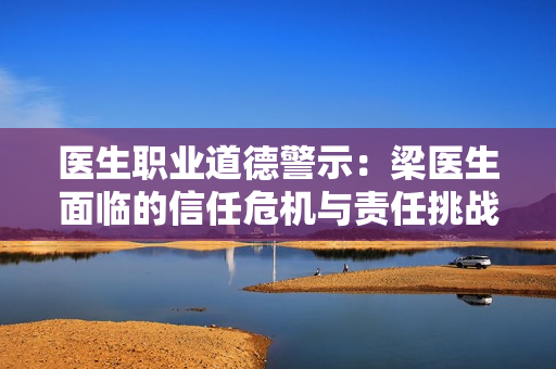 医生职业道德警示：梁医生面临的信任危机与责任挑战